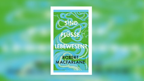 Robert Macfarlane - Sind Flüsse Lebewesen?